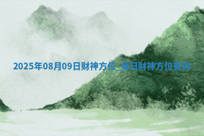 2025年08月09日财神方位,每日财神方位查询 2025年08月09日财神方位,每日财神方位查询