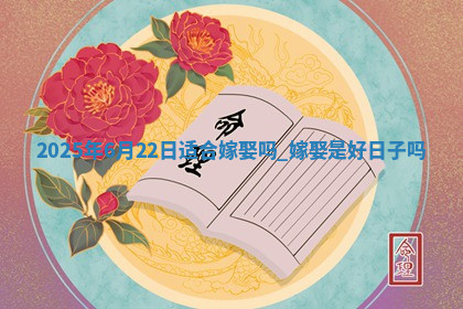 2025年6月22日适合嫁娶吗,嫁娶是好日子吗