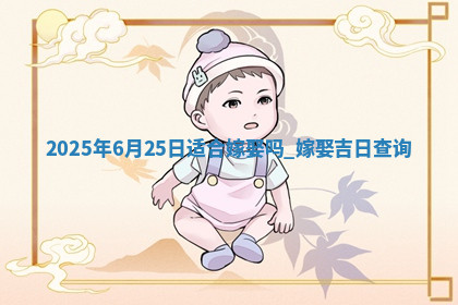 2025年6月25日适合嫁娶吗,嫁娶吉日查询 2025年6月25日适合嫁娶吗,嫁娶吉日查询
