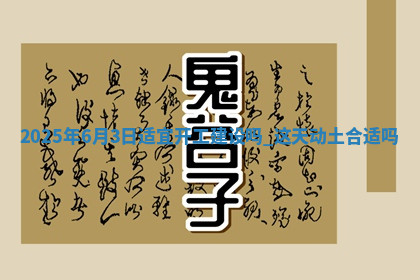 2025年6月3日适宜开工建设吗,这天动土合适吗