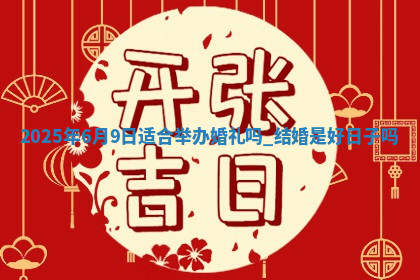 2025年6月9日适合举办婚礼吗,结婚是好日子吗 2025年6月9日适合举办婚礼吗,结婚是好日子吗