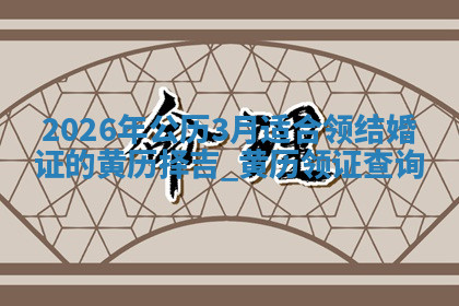2026年公历3月适合领结婚证的黄历择吉,黄历领证查询