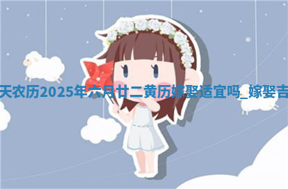 今天农历2025年六月廿二黄历嫁娶适宜吗,嫁娶吉日