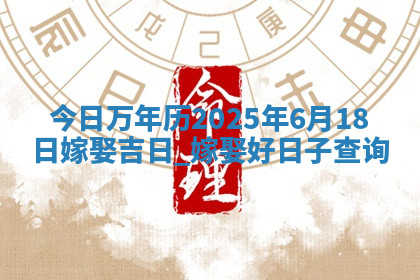 今日万年历2025年6月18日嫁娶吉日,嫁娶好日子查询 今日万年历2025年6月18日嫁娶吉日,嫁娶好日子查询