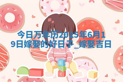 今日万年历2025年6月19日嫁娶的好日子,嫁娶吉日 今日万年历2025年6月19日嫁娶的好日子,嫁娶吉日