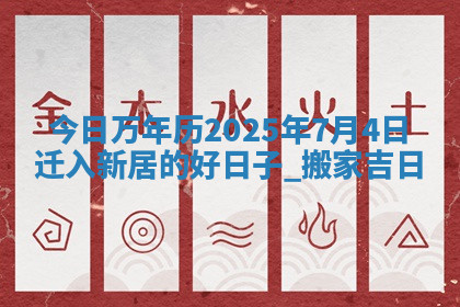 今日万年历2025年7月4日迁入新居的好日子,搬家吉日