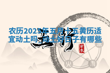 农历2025年五月十五黄历适宜动土吗,动土好日子有哪些 农历2025年五月十五黄历适宜动土吗,动土好日子有哪些