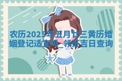 农历2025年五月廿三黄历婚姻登记适宜吗,领证吉日查询 农历2025年五月廿三黄历婚姻登记适宜吗,领证吉日查询