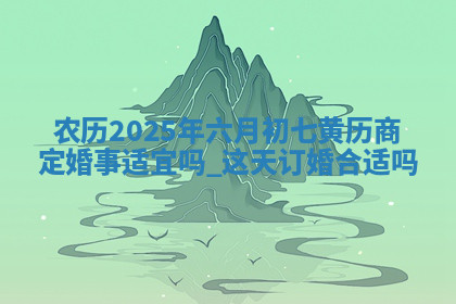 农历2025年六月初七黄历商定婚事适宜吗,这天订婚合适吗
