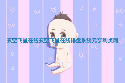 玄空飞星在线 玄空飞星在线排盘系统元亨利贞网