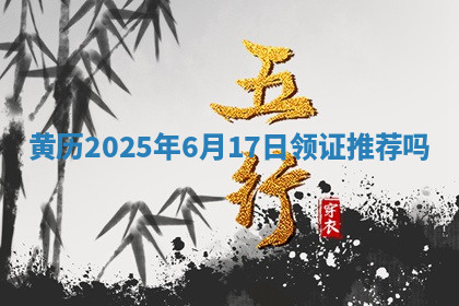 黄历2025年6月17日领证推荐吗 黄历2025年6月17日领证推荐吗